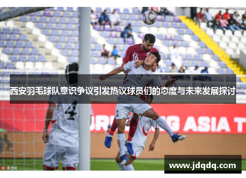 西安羽毛球队意识争议引发热议球员们的态度与未来发展探讨