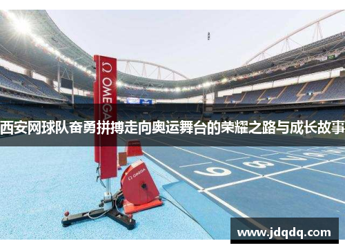 西安网球队奋勇拼搏走向奥运舞台的荣耀之路与成长故事