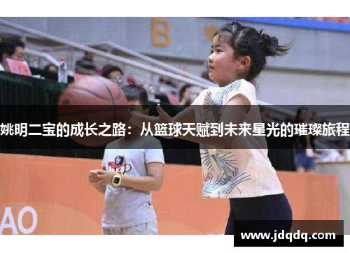 姚明二宝的成长之路：从篮球天赋到未来星光的璀璨旅程