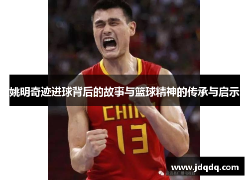 姚明奇迹进球背后的故事与篮球精神的传承与启示