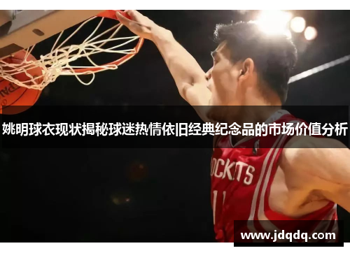 姚明球衣现状揭秘球迷热情依旧经典纪念品的市场价值分析