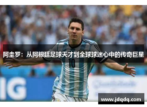 阿圭罗：从阿根廷足球天才到全球球迷心中的传奇巨星