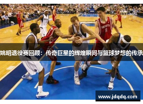 姚明退役赛回顾：传奇巨星的辉煌瞬间与篮球梦想的传承