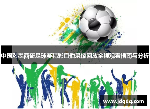 中国对墨西哥足球赛精彩直播录像回放全程观看指南与分析