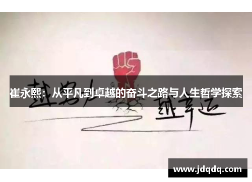 崔永熙：从平凡到卓越的奋斗之路与人生哲学探索