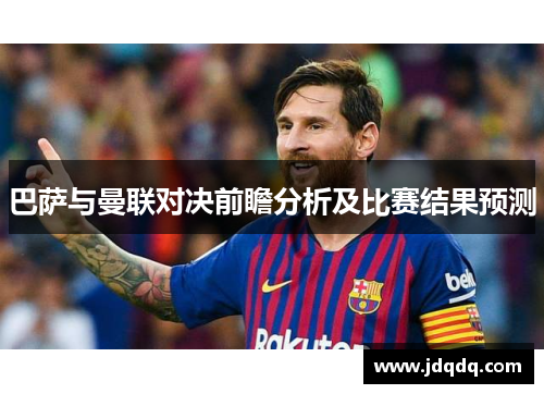 巴萨与曼联对决前瞻分析及比赛结果预测