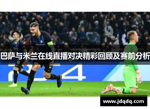 巴萨与米兰在线直播对决精彩回顾及赛前分析