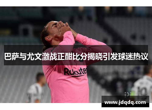 巴萨与尤文激战正酣比分揭晓引发球迷热议