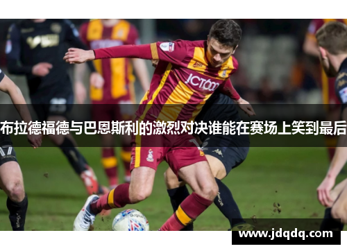 布拉德福德与巴恩斯利的激烈对决谁能在赛场上笑到最后