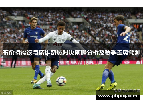 布伦特福德与诺维奇城对决前瞻分析及赛季走势预测