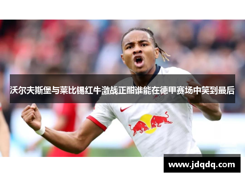 沃尔夫斯堡与莱比锡红牛激战正酣谁能在德甲赛场中笑到最后