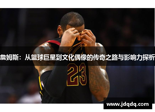 詹姆斯：从篮球巨星到文化偶像的传奇之路与影响力探析
